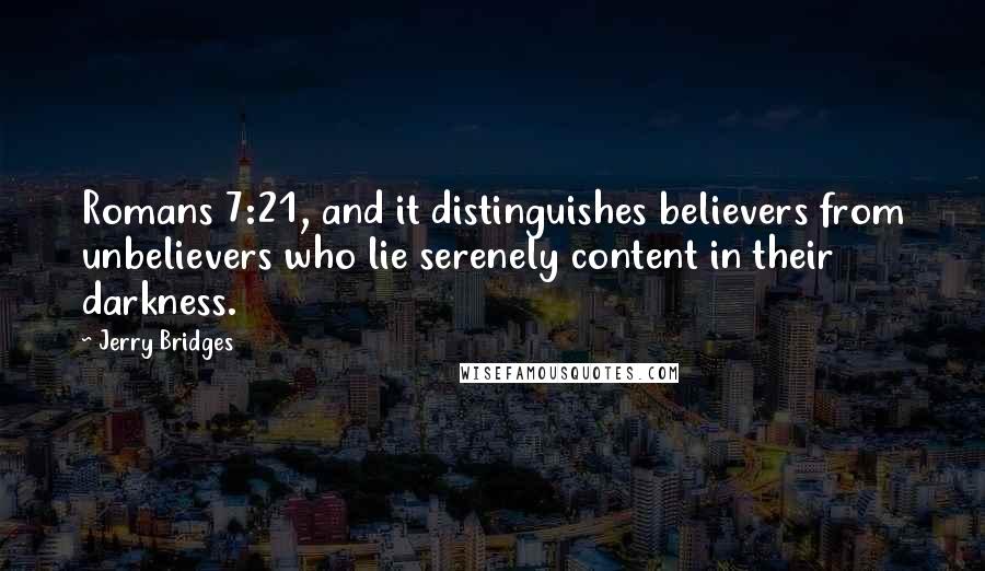 Jerry Bridges Quotes: Romans 7:21, and it distinguishes believers from unbelievers who lie serenely content in their darkness.