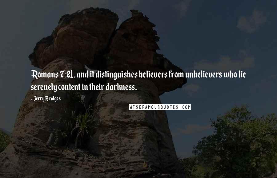 Jerry Bridges Quotes: Romans 7:21, and it distinguishes believers from unbelievers who lie serenely content in their darkness.