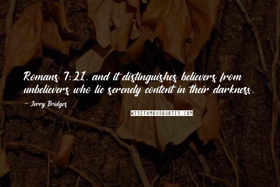 Jerry Bridges Quotes: Romans 7:21, and it distinguishes believers from unbelievers who lie serenely content in their darkness.