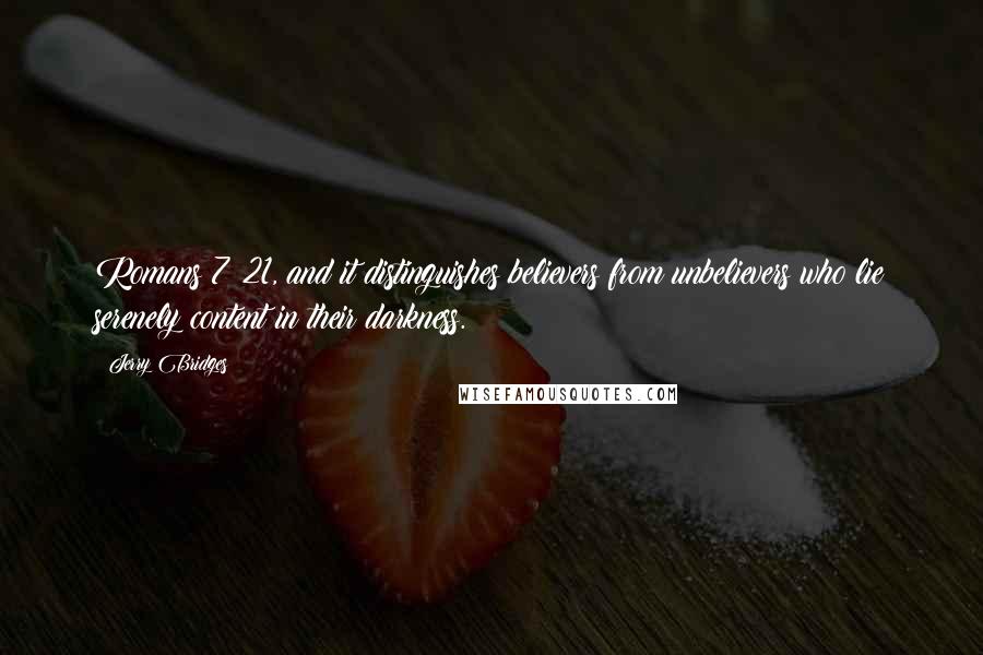 Jerry Bridges Quotes: Romans 7:21, and it distinguishes believers from unbelievers who lie serenely content in their darkness.