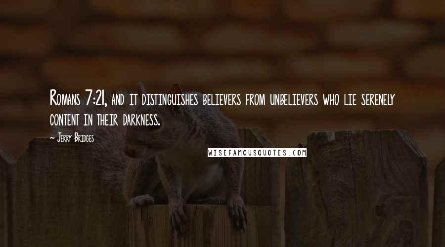 Jerry Bridges Quotes: Romans 7:21, and it distinguishes believers from unbelievers who lie serenely content in their darkness.