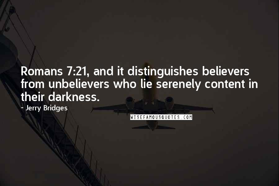 Jerry Bridges Quotes: Romans 7:21, and it distinguishes believers from unbelievers who lie serenely content in their darkness.