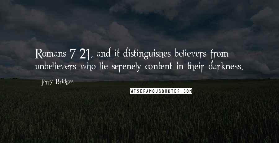 Jerry Bridges Quotes: Romans 7:21, and it distinguishes believers from unbelievers who lie serenely content in their darkness.