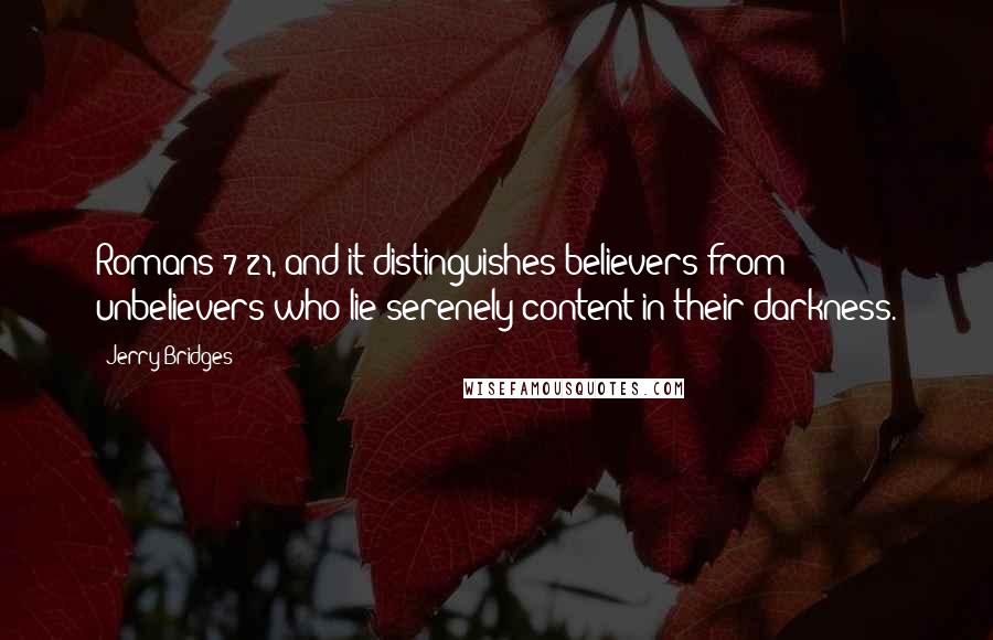 Jerry Bridges Quotes: Romans 7:21, and it distinguishes believers from unbelievers who lie serenely content in their darkness.