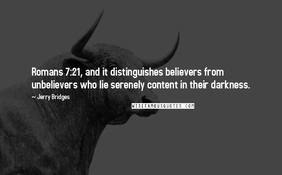 Jerry Bridges Quotes: Romans 7:21, and it distinguishes believers from unbelievers who lie serenely content in their darkness.