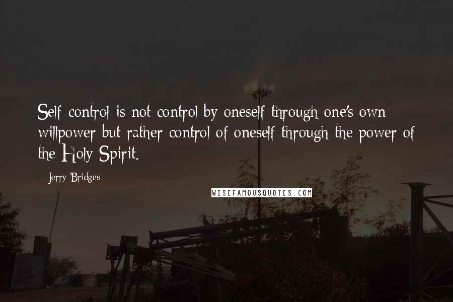 Jerry Bridges Quotes: Self-control is not control by oneself through one's own willpower but rather control of oneself through the power of the Holy Spirit.