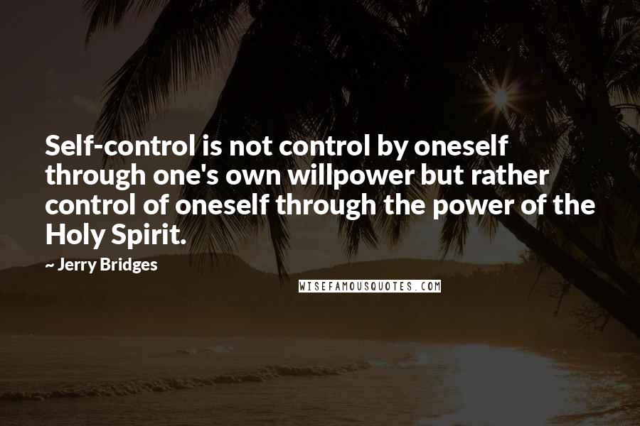 Jerry Bridges Quotes: Self-control is not control by oneself through one's own willpower but rather control of oneself through the power of the Holy Spirit.