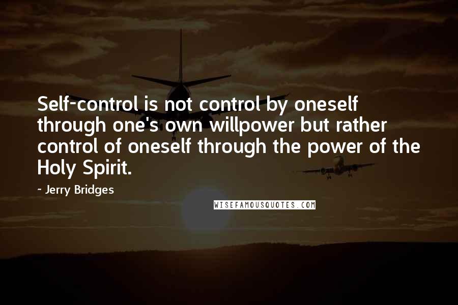 Jerry Bridges Quotes: Self-control is not control by oneself through one's own willpower but rather control of oneself through the power of the Holy Spirit.