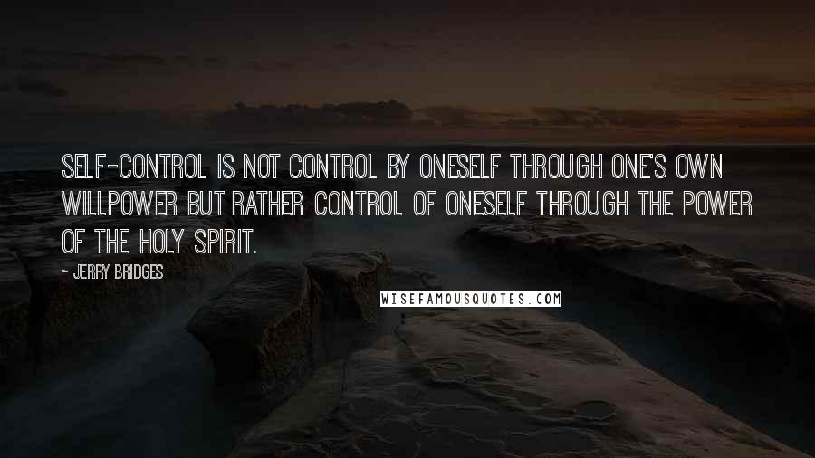 Jerry Bridges Quotes: Self-control is not control by oneself through one's own willpower but rather control of oneself through the power of the Holy Spirit.