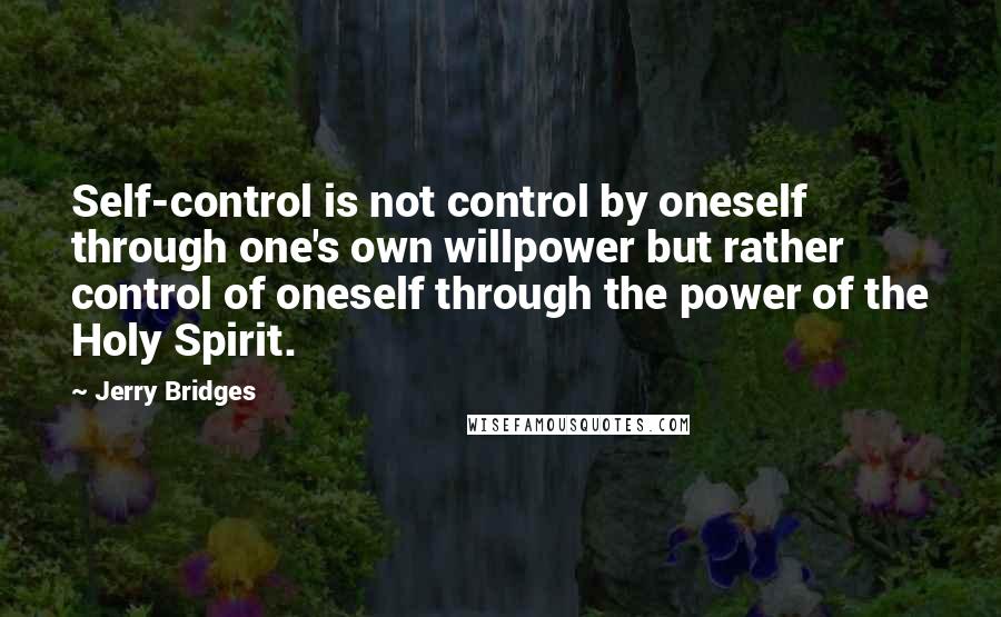 Jerry Bridges Quotes: Self-control is not control by oneself through one's own willpower but rather control of oneself through the power of the Holy Spirit.