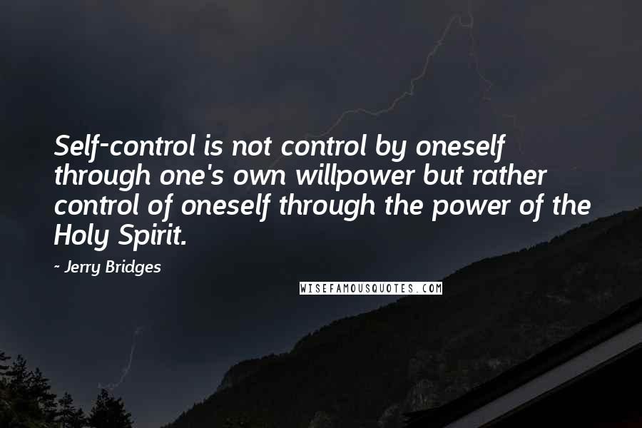 Jerry Bridges Quotes: Self-control is not control by oneself through one's own willpower but rather control of oneself through the power of the Holy Spirit.