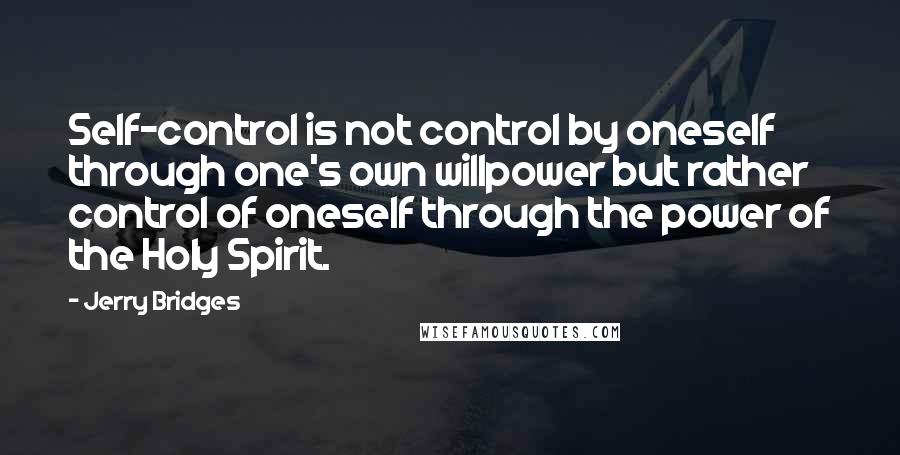 Jerry Bridges Quotes: Self-control is not control by oneself through one's own willpower but rather control of oneself through the power of the Holy Spirit.