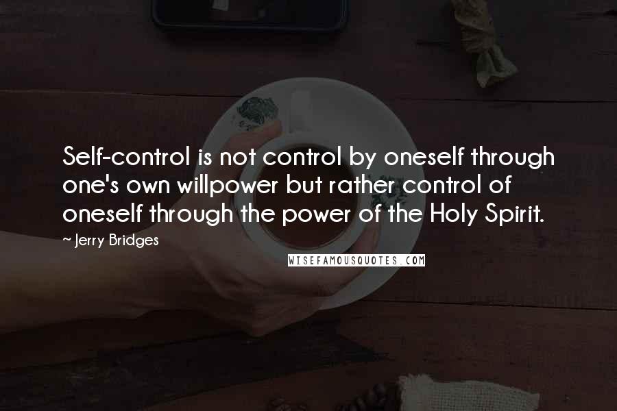 Jerry Bridges Quotes: Self-control is not control by oneself through one's own willpower but rather control of oneself through the power of the Holy Spirit.