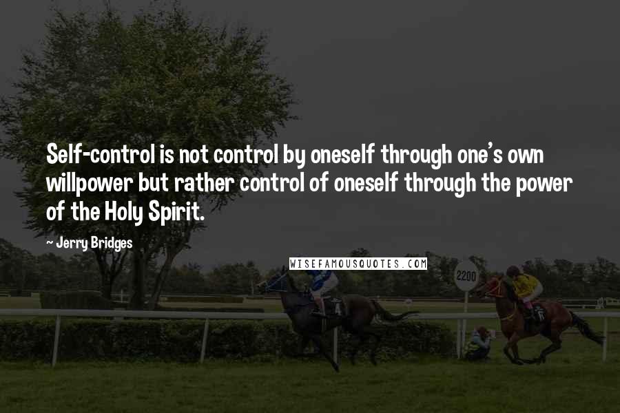 Jerry Bridges Quotes: Self-control is not control by oneself through one's own willpower but rather control of oneself through the power of the Holy Spirit.