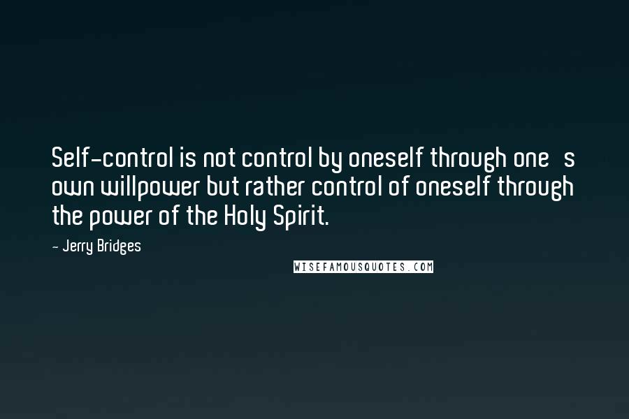 Jerry Bridges Quotes: Self-control is not control by oneself through one's own willpower but rather control of oneself through the power of the Holy Spirit.