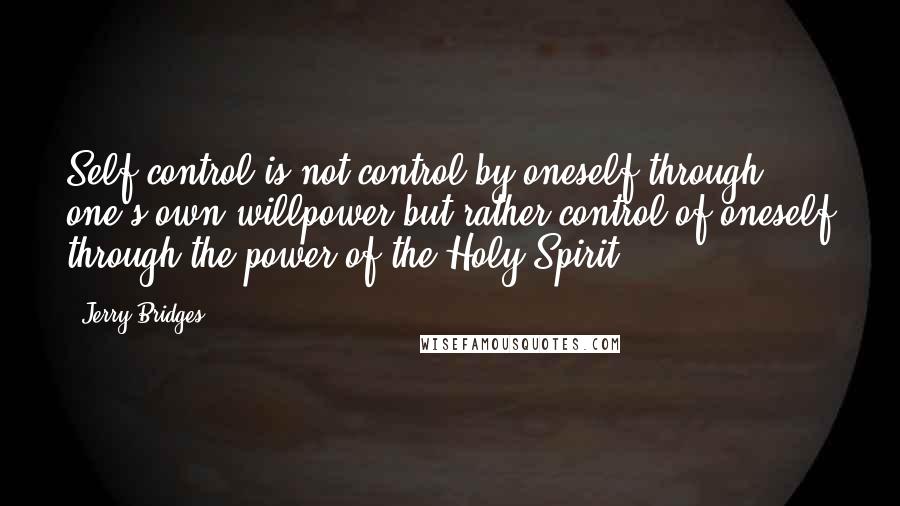 Jerry Bridges Quotes: Self-control is not control by oneself through one's own willpower but rather control of oneself through the power of the Holy Spirit.