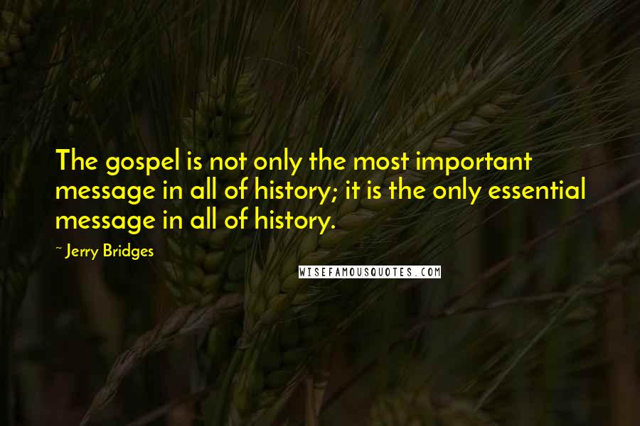 Jerry Bridges Quotes: The gospel is not only the most important message in all of history; it is the only essential message in all of history.