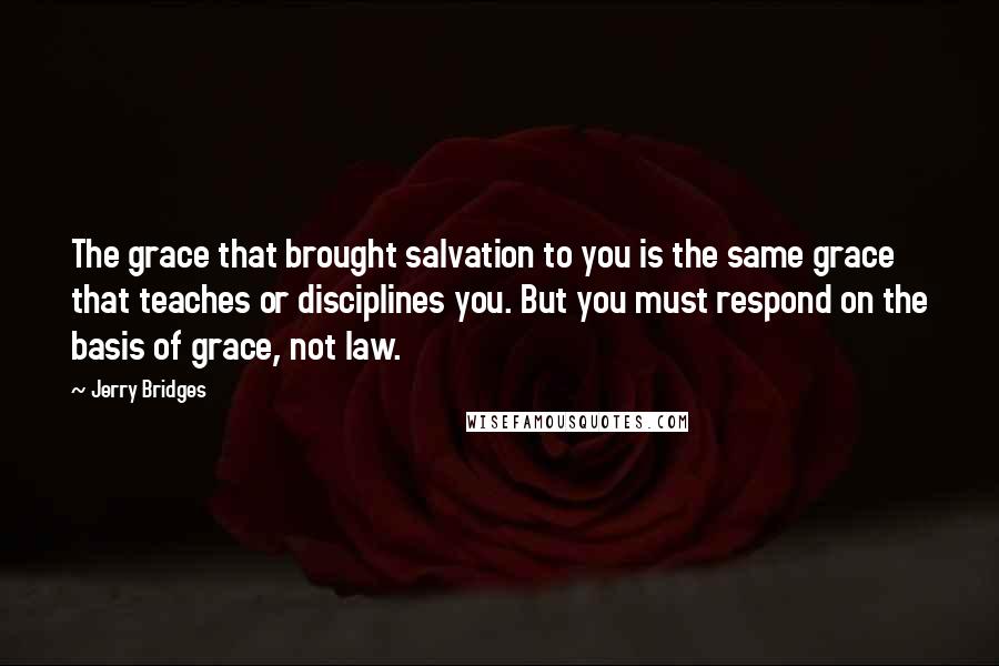 Jerry Bridges Quotes: The grace that brought salvation to you is the same grace that teaches or disciplines you. But you must respond on the basis of grace, not law.