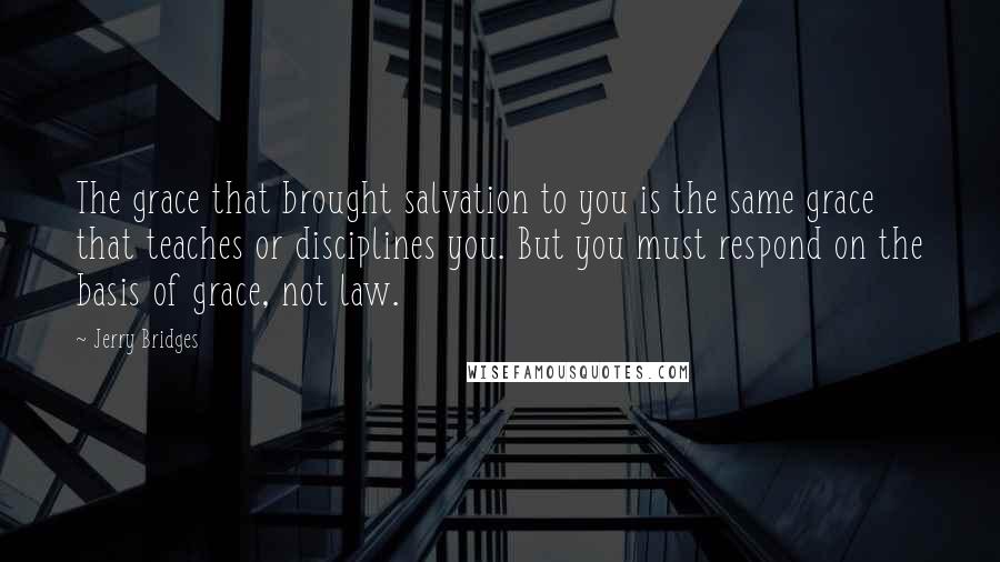 Jerry Bridges Quotes: The grace that brought salvation to you is the same grace that teaches or disciplines you. But you must respond on the basis of grace, not law.