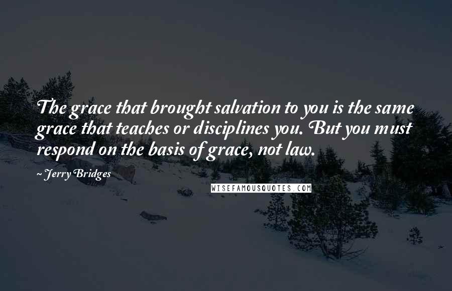 Jerry Bridges Quotes: The grace that brought salvation to you is the same grace that teaches or disciplines you. But you must respond on the basis of grace, not law.