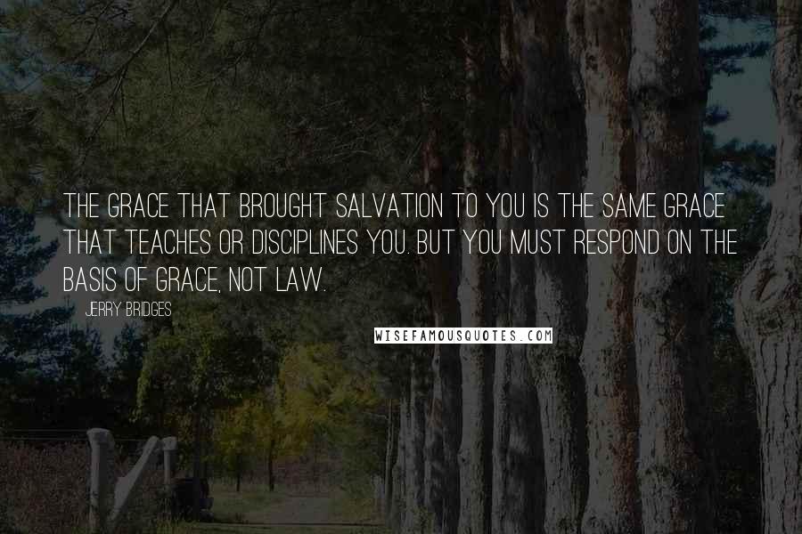 Jerry Bridges Quotes: The grace that brought salvation to you is the same grace that teaches or disciplines you. But you must respond on the basis of grace, not law.