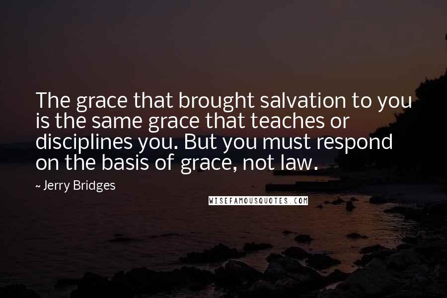 Jerry Bridges Quotes: The grace that brought salvation to you is the same grace that teaches or disciplines you. But you must respond on the basis of grace, not law.