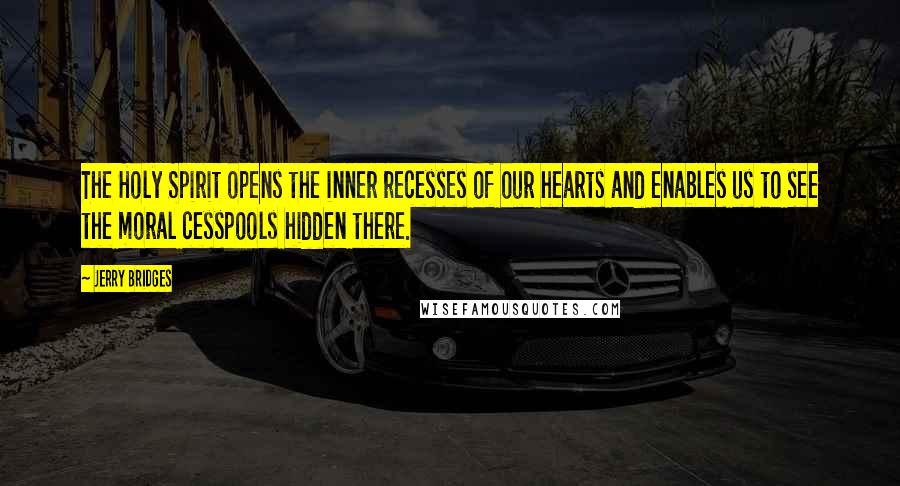 Jerry Bridges Quotes: The Holy Spirit opens the inner recesses of our hearts and enables us to see the moral cesspools hidden there.