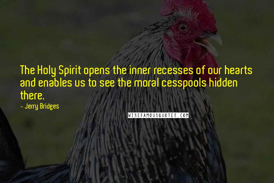 Jerry Bridges Quotes: The Holy Spirit opens the inner recesses of our hearts and enables us to see the moral cesspools hidden there.