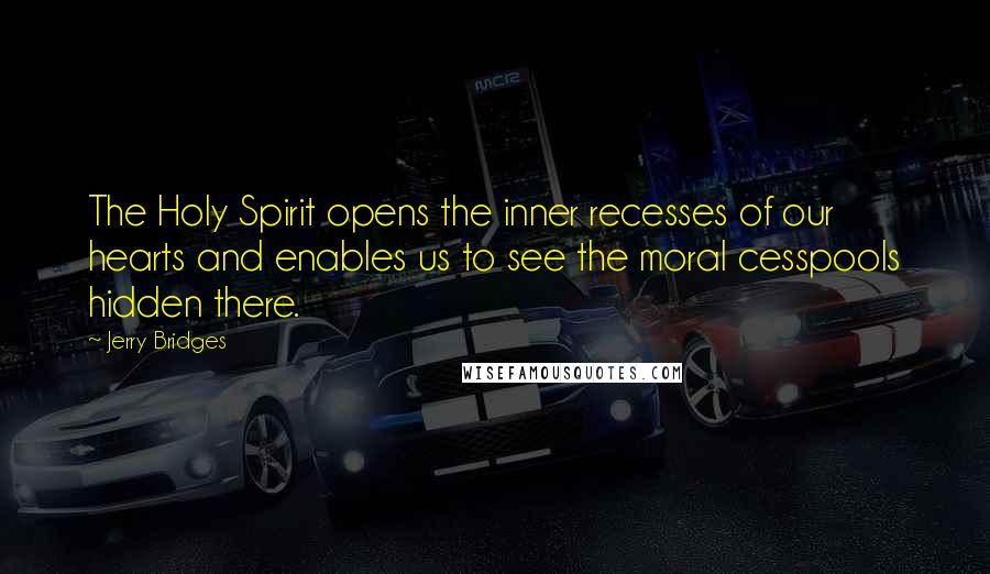 Jerry Bridges Quotes: The Holy Spirit opens the inner recesses of our hearts and enables us to see the moral cesspools hidden there.