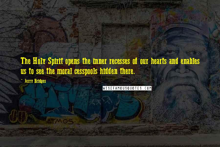 Jerry Bridges Quotes: The Holy Spirit opens the inner recesses of our hearts and enables us to see the moral cesspools hidden there.
