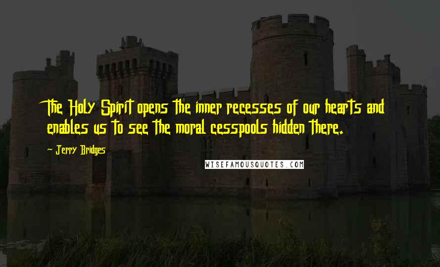 Jerry Bridges Quotes: The Holy Spirit opens the inner recesses of our hearts and enables us to see the moral cesspools hidden there.