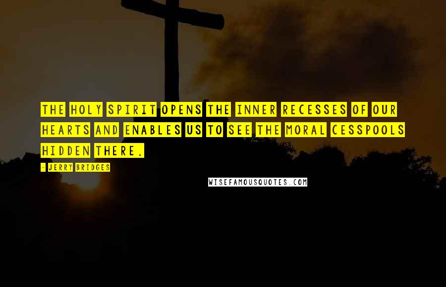 Jerry Bridges Quotes: The Holy Spirit opens the inner recesses of our hearts and enables us to see the moral cesspools hidden there.