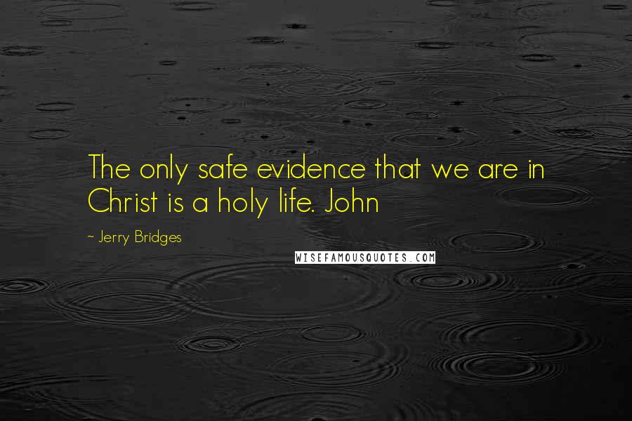 Jerry Bridges Quotes: The only safe evidence that we are in Christ is a holy life. John