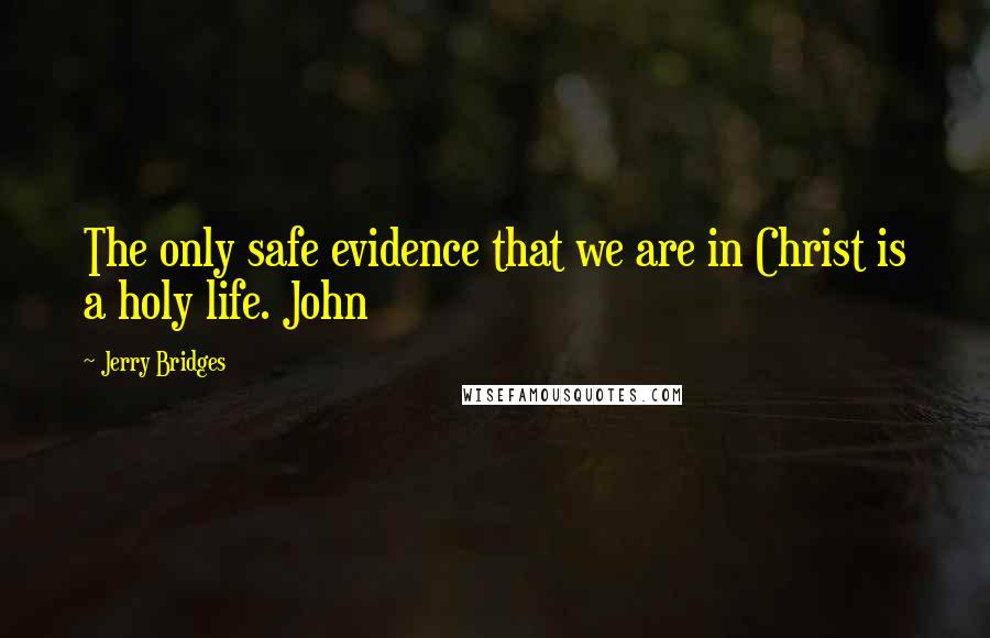 Jerry Bridges Quotes: The only safe evidence that we are in Christ is a holy life. John