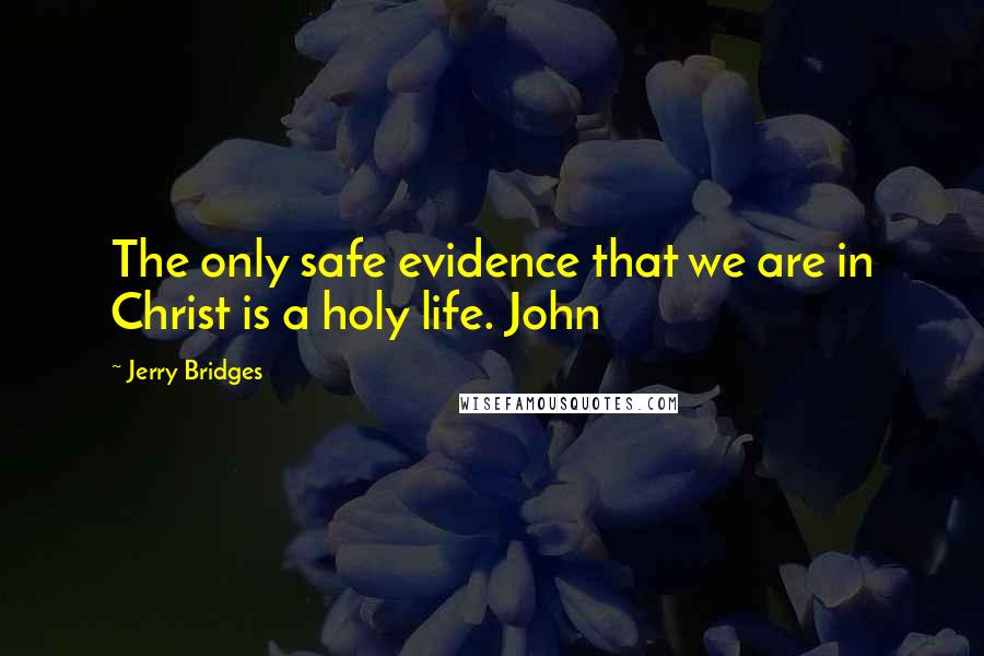 Jerry Bridges Quotes: The only safe evidence that we are in Christ is a holy life. John