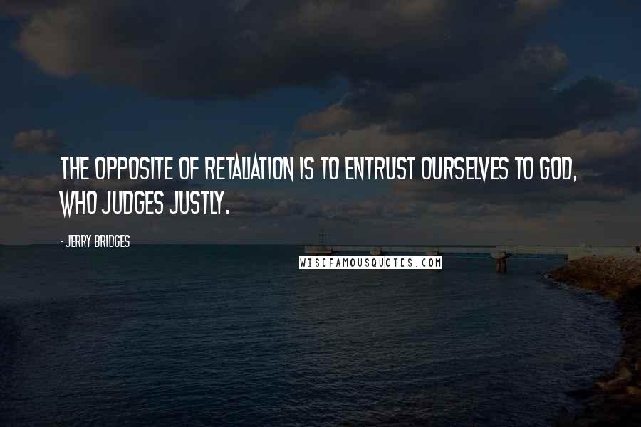 Jerry Bridges Quotes: The opposite of retaliation is to entrust ourselves to God, who judges justly.