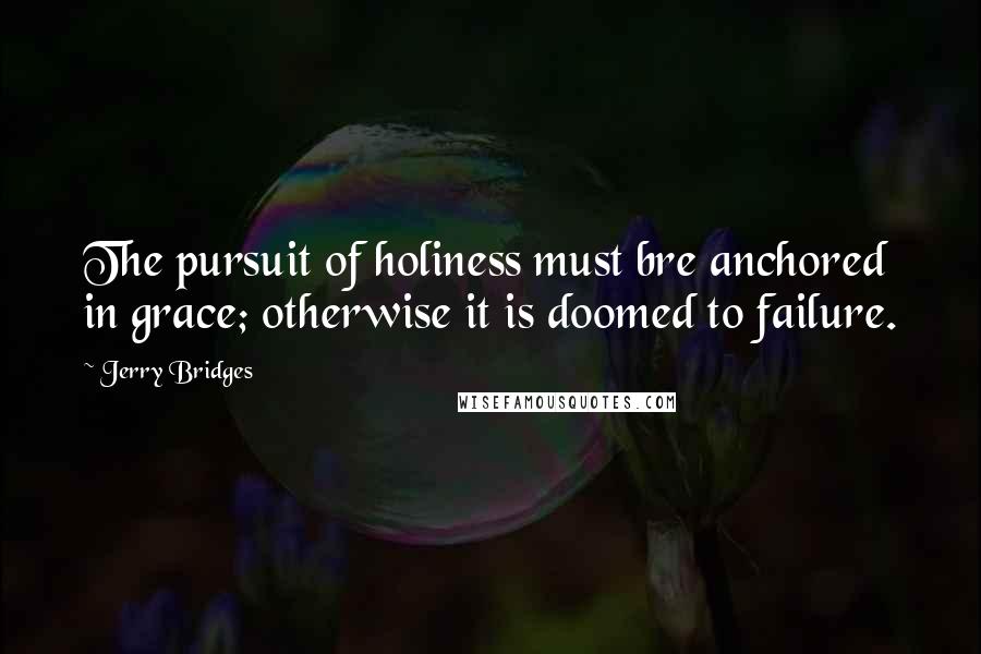 Jerry Bridges Quotes: The pursuit of holiness must bre anchored in grace; otherwise it is doomed to failure.