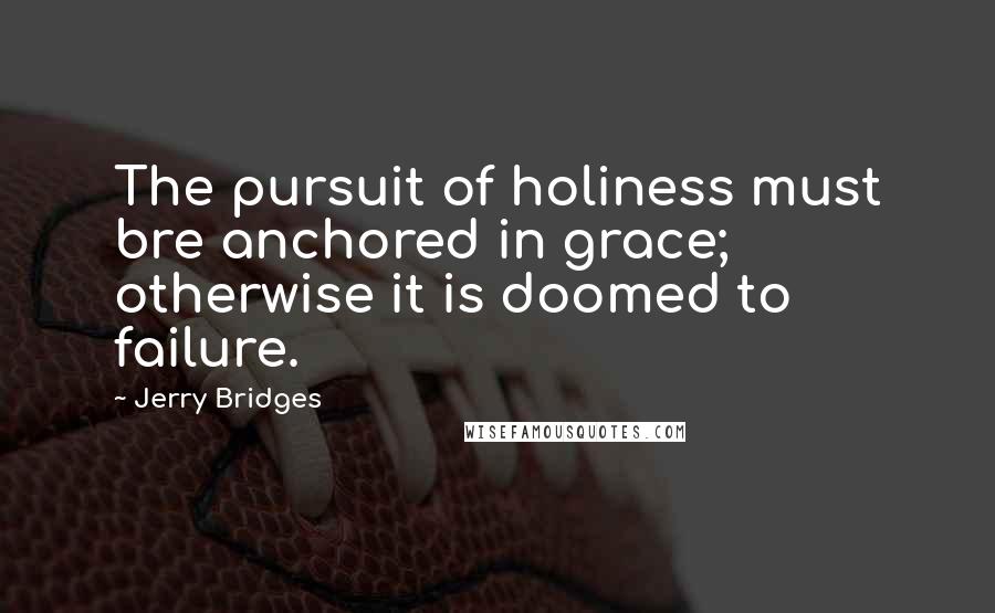 Jerry Bridges Quotes: The pursuit of holiness must bre anchored in grace; otherwise it is doomed to failure.