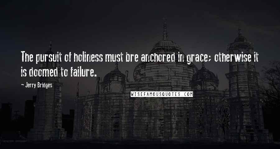 Jerry Bridges Quotes: The pursuit of holiness must bre anchored in grace; otherwise it is doomed to failure.