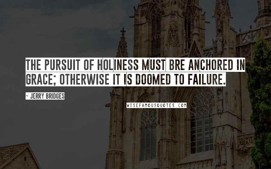 Jerry Bridges Quotes: The pursuit of holiness must bre anchored in grace; otherwise it is doomed to failure.