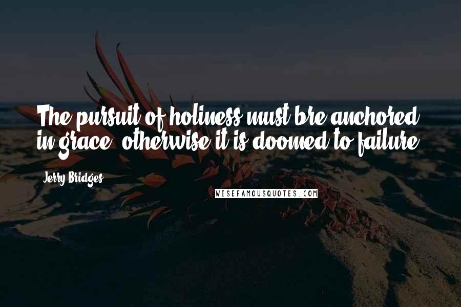 Jerry Bridges Quotes: The pursuit of holiness must bre anchored in grace; otherwise it is doomed to failure.