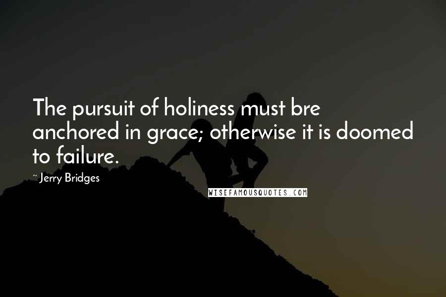 Jerry Bridges Quotes: The pursuit of holiness must bre anchored in grace; otherwise it is doomed to failure.