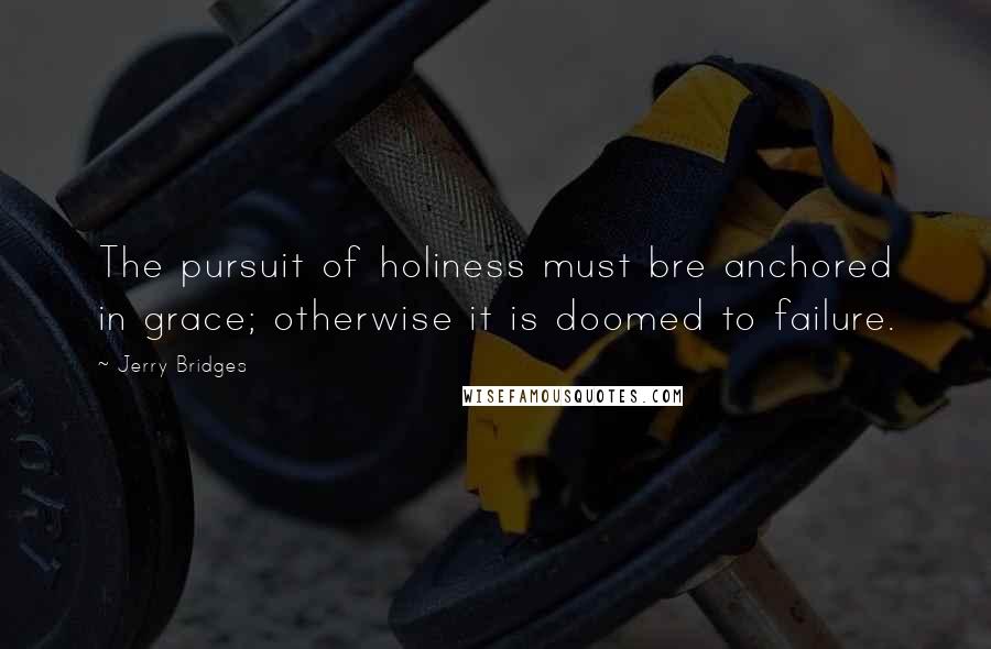 Jerry Bridges Quotes: The pursuit of holiness must bre anchored in grace; otherwise it is doomed to failure.