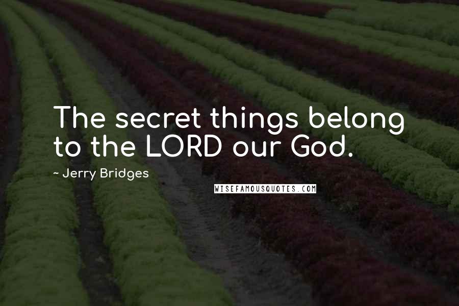 Jerry Bridges Quotes: The secret things belong to the LORD our God.