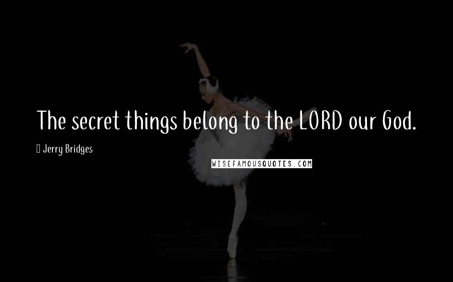 Jerry Bridges Quotes: The secret things belong to the LORD our God.