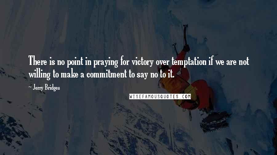 Jerry Bridges Quotes: There is no point in praying for victory over temptation if we are not willing to make a commitment to say no to it.