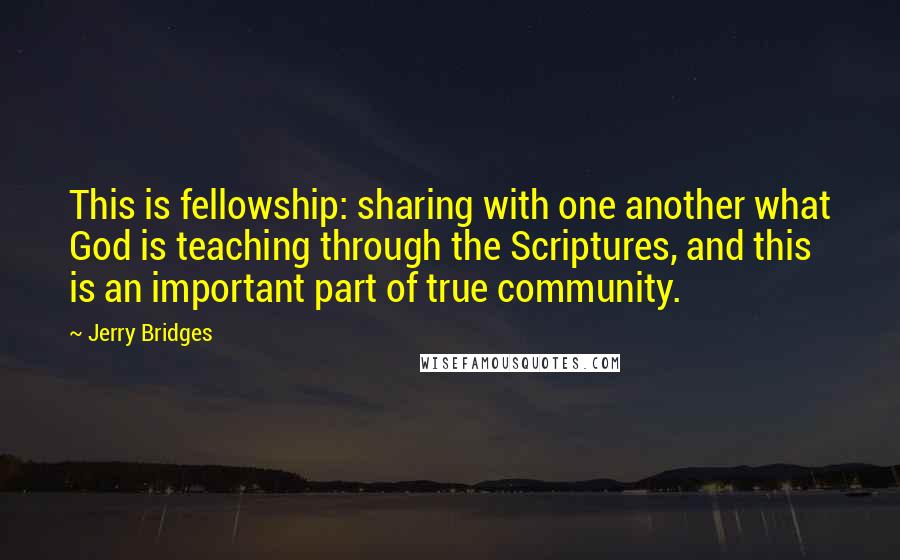 Jerry Bridges Quotes: This is fellowship: sharing with one another what God is teaching through the Scriptures, and this is an important part of true community.