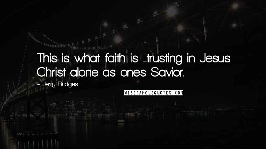 Jerry Bridges Quotes: This is what faith is -trusting in Jesus Christ alone as one's Savior.