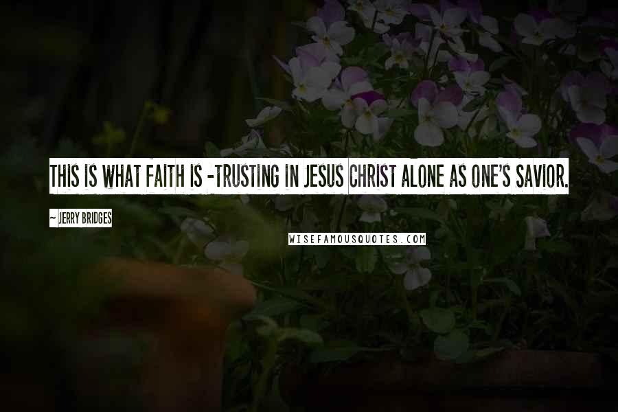 Jerry Bridges Quotes: This is what faith is -trusting in Jesus Christ alone as one's Savior.