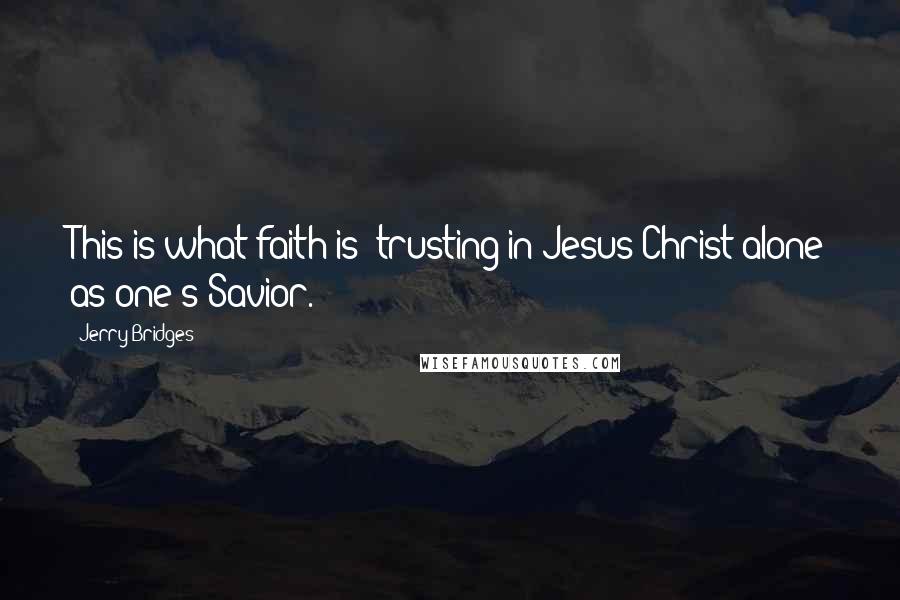 Jerry Bridges Quotes: This is what faith is -trusting in Jesus Christ alone as one's Savior.